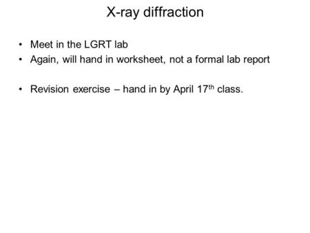 X-ray diffraction Meet in the LGRT lab Again, will hand in worksheet, not a formal lab report Revision exercise – hand in by April 17 th class.