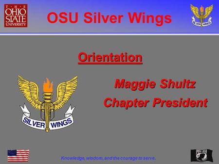 OSU Silver Wings Knowledge, wisdom, and the courage to serve. Orientation Maggie Shultz Chapter President.