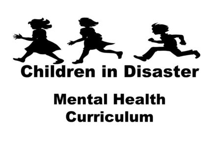 Children in Disaster Mental Health Curriculum. Curriculum Materials Build resilience in children and families Understand the risk factors Comprehend the.
