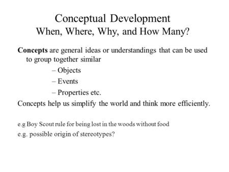 Conceptual Development When, Where, Why, and How Many? Concepts are general ideas or understandings that can be used to group together similar –Objects.
