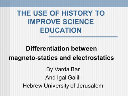 THE USE OF HISTORY TO IMPROVE SCIENCE EDUCATION Differentiation between magneto-statics and electrostatics By Varda Bar And Igal Galili Hebrew University.