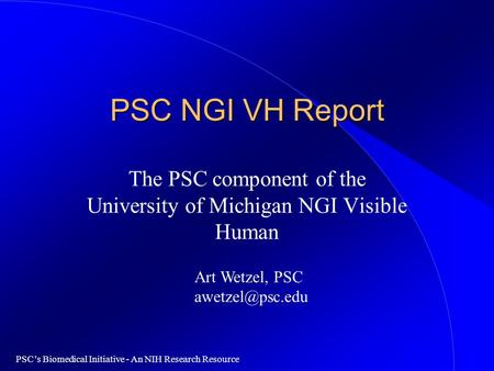 PSC’s Biomedical Initiative - An NIH Research Resource PSC NGI VH Report The PSC component of the University of Michigan NGI Visible Human Art Wetzel,