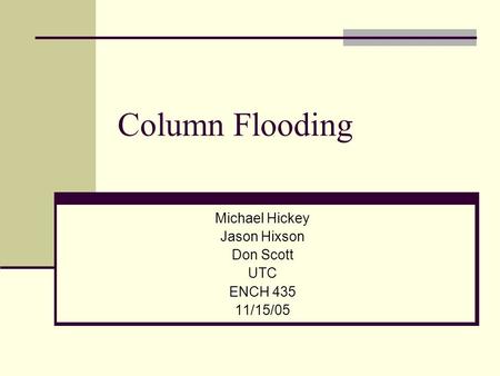 Column Flooding Michael Hickey Jason Hixson Don Scott UTC ENCH 435 11/15/05.