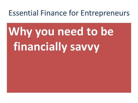 Essential Finance for Entrepreneurs Essential Finance for Entrepreneurs, Business Owners and Professionals Why you need to be financially savvy.