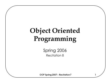 OOP Spring 2007 – Recitation 71 Object Oriented Programming Spring 2006 Recitation 8.