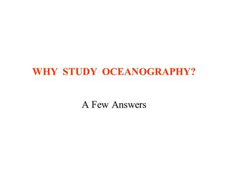 WHY STUDY OCEANOGRAPHY? A Few Answers. Why Study Oceanography? Oceans are still a frontier –Much research needed –Compare to surface of Moon Major food.