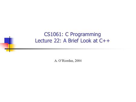 CS1061: C Programming Lecture 22: A Brief Look at C++ A. O’Riordan, 2004.