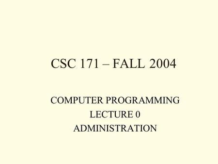 CSC 171 – FALL 2004 COMPUTER PROGRAMMING LECTURE 0 ADMINISTRATION.