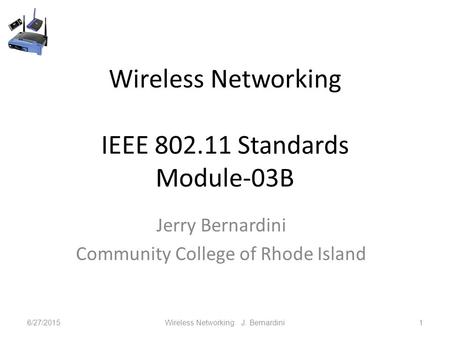 Wireless Networking IEEE 802.11 Standards Module-03B Jerry Bernardini Community College of Rhode Island 6/27/2015Wireless Networking J. Bernardini1.