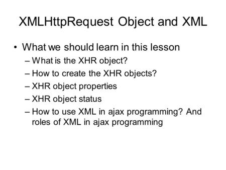 XMLHttpRequest Object and XML What we should learn in this lesson –What is the XHR object? –How to create the XHR objects? –XHR object properties –XHR.