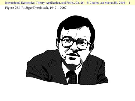 International Economics: Theory, Application, and Policy, Ch. 26;  Charles van Marrewijk, 2006 1 Figure 26.1 Rudiger Dornbusch, 1942 – 2002.