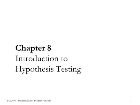 Fall 2006 – Fundamentals of Business Statistics 1 Chapter 8 Introduction to Hypothesis Testing.