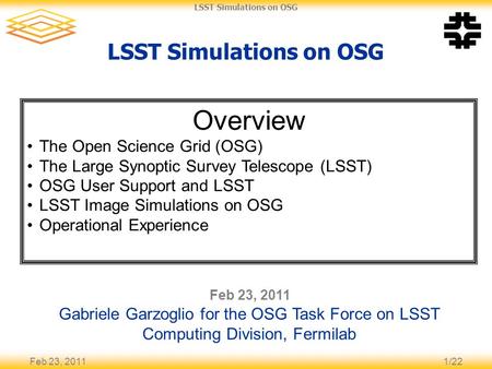 Feb 23, 20111/22 LSST Simulations on OSG Feb 23, 2011 Gabriele Garzoglio for the OSG Task Force on LSST Computing Division, Fermilab Overview The Open.