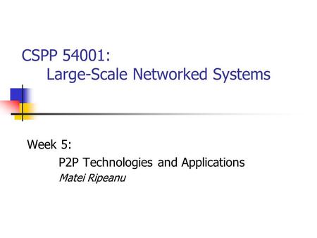 CSPP 54001: Large-Scale Networked Systems Week 5: P2P Technologies and Applications Matei Ripeanu.