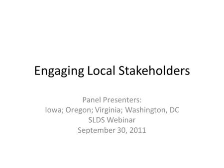 Engaging Local Stakeholders Panel Presenters: Iowa; Oregon; Virginia; Washington, DC SLDS Webinar September 30, 2011.