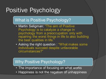 Positive Psychology What is Positive Psychology? Martin Seligman: “The aim of Positive Psychology is to catalyze a change in psychology from a preoccupation.