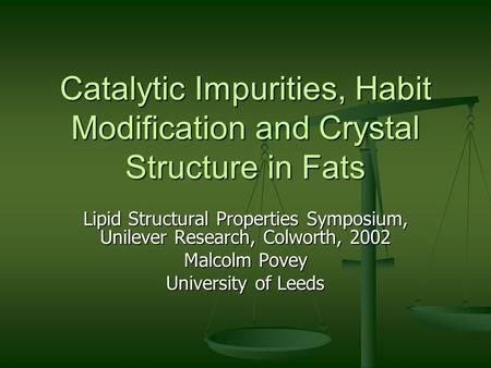 Catalytic Impurities, Habit Modification and Crystal Structure in Fats Lipid Structural Properties Symposium, Unilever Research, Colworth, 2002 Malcolm.