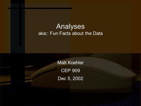 Analyses aka:: Fun Facts about the Data Matt Koehler CEP 909 Dec 5, 2002.
