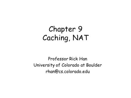 Chapter 9 Caching, NAT Professor Rick Han University of Colorado at Boulder