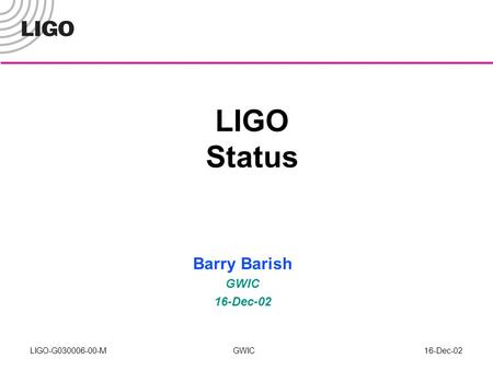 LIGO-G030006-00-M GWIC16-Dec-02 LIGO Status Barry Barish GWIC 16-Dec-02.
