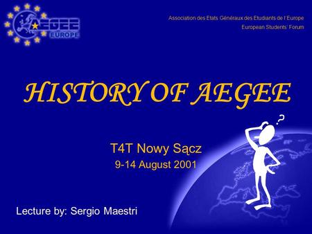 Association des Etats Généraux des Etudiants de l‘Europe European Students‘ Forum HISTORY OF AEGEE T4T Nowy Sącz 9-14 August 2001 Lecture by: Sergio Maestri.