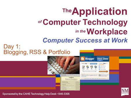 Sponsored by the CAHE Technology Help Desk 646-3305 The Application of Computer Technology in the Workplace Computer Success at Work Day 1: Blogging, RSS.