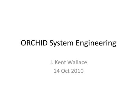 ORCHID System Engineering J. Kent Wallace 14 Oct 2010.