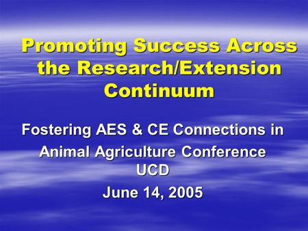 Promoting Success Across the Research/Extension Continuum Fostering AES & CE Connections in Animal Agriculture Conference UCD June 14, 2005.