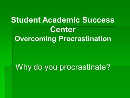 Student Academic Success Center Overcoming Procrastination Why do you procrastinate?