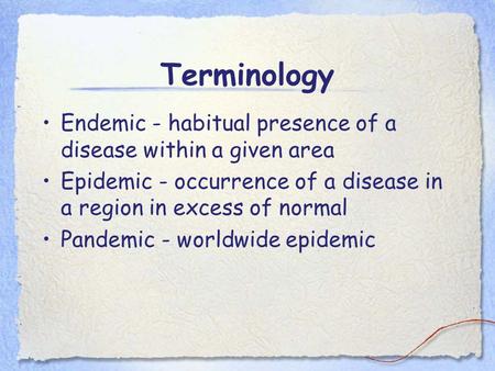Terminology Endemic - habitual presence of a disease within a given area Epidemic - occurrence of a disease in a region in excess of normal Pandemic -