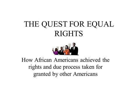 THE QUEST FOR EQUAL RIGHTS How African Americans achieved the rights and due process taken for granted by other Americans.