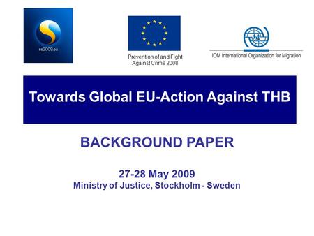 BACKGROUND PAPER 27-28 May 2009 Ministry of Justice, Stockholm - Sweden Prevention of and Fight Against Crime 2008 Towards Global EU-Action Against THB.