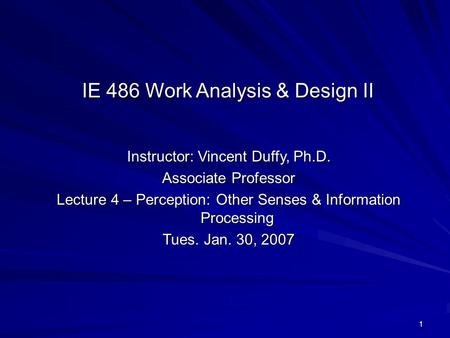 1 Instructor: Vincent Duffy, Ph.D. Associate Professor Lecture 4 – Perception: Other Senses & Information Processing Tues. Jan. 30, 2007 IE 486 Work Analysis.