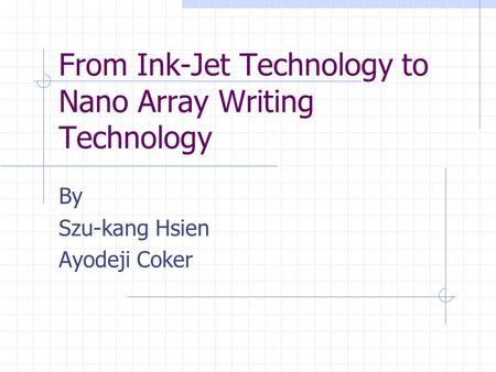 From Ink-Jet Technology to Nano Array Writing Technology By Szu-kang Hsien Ayodeji Coker.