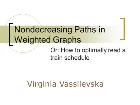 Nondecreasing Paths in Weighted Graphs Or: How to optimally read a train schedule Virginia Vassilevska.