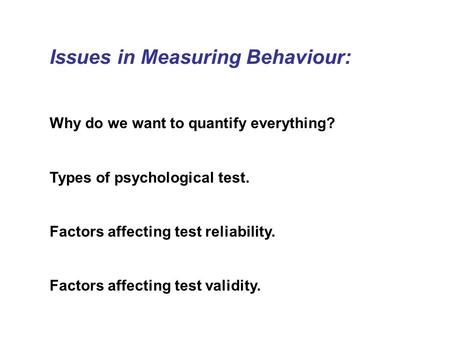Issues in Measuring Behaviour: Why do we want to quantify everything? Types of psychological test. Factors affecting test reliability. Factors affecting.