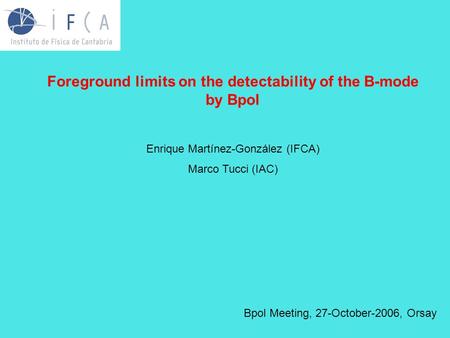 Foreground limits on the detectability of the B-mode by Bpol Enrique Martínez-González (IFCA) Marco Tucci (IAC) Bpol Meeting, 27-October-2006, Orsay.