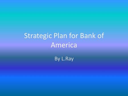 Strategic Plan for Bank of America By L.Ray Executive Summary 19.6 million online customers Over 5000 branch locations Acquisition of MBNA.