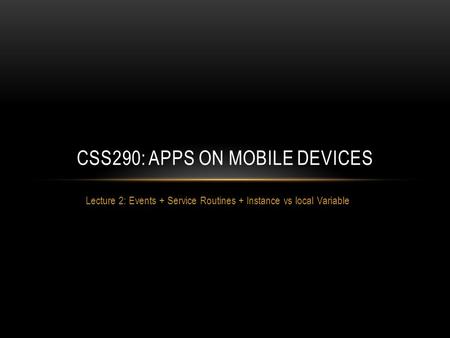 Lecture 2: Events + Service Routines + Instance vs local Variable CSS290: APPS ON MOBILE DEVICES.