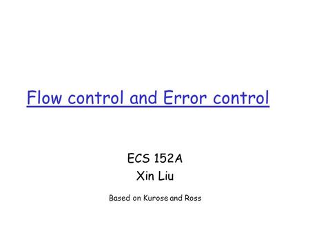 Flow control and Error control ECS 152A Xin Liu Based on Kurose and Ross.