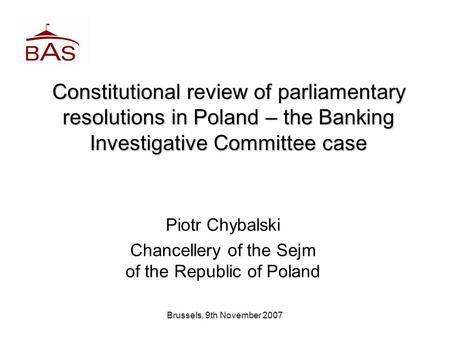 Brussels, 9th November 2007 Constitutional review of parliamentary resolutions in Poland – the Banking Investigative Committee case Piotr Chybalski Chancellery.