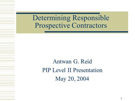 1 Determining Responsible Prospective Contractors Antwan G. Reid PIP Level II Presentation May 20, 2004.
