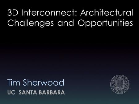 3D Interconnect: Architectural Challenges and Opportunities UC SANTA BARBARA Tim Sherwood.