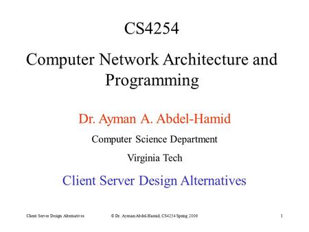 Client Server Design Alternatives© Dr. Ayman Abdel-Hamid, CS4254 Spring 20061 CS4254 Computer Network Architecture and Programming Dr. Ayman A. Abdel-Hamid.