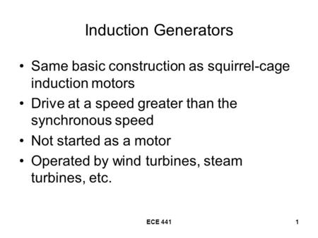 ECE 4411 Induction Generators Same basic construction as squirrel-cage induction motors Drive at a speed greater than the synchronous speed Not started.