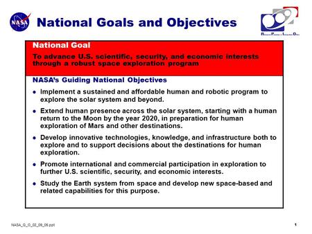 NASA_G_O_02_09_05.ppt 1 National Goals and Objectives National Goal To advance U.S. scientific, security, and economic interests through a robust space.
