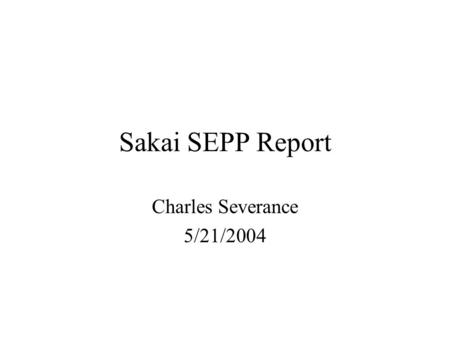Sakai SEPP Report Charles Severance 5/21/2004. Observations Version 1.0 –Scope has expanded dramatically since January –There are a lot of “degrees of.