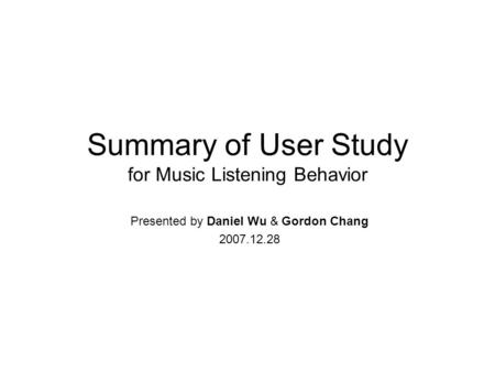 Summary of User Study for Music Listening Behavior Presented by Daniel Wu & Gordon Chang 2007.12.28.