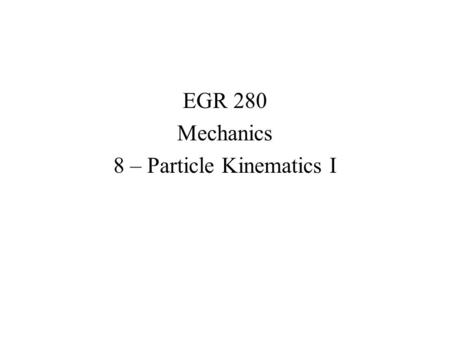 EGR 280 Mechanics 8 – Particle Kinematics I. Dynamics Two distinct parts: Kinematics – concerned with the mathematics that describe the geometry of motion,