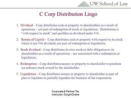 Corporate & Partner Tax Instructor: Dwight Drake C Corp Distribution Lingo 1. Dividend – Corp distributes cash or property to shareholders as a result.